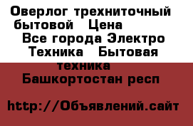 Оверлог трехниточный, бытовой › Цена ­ 2 800 - Все города Электро-Техника » Бытовая техника   . Башкортостан респ.